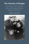 The Atrocity of Hunger: Starvation in the Warsaw, Łódź, and Kraków Ghettos during World War II by Helene J. Sinnreich